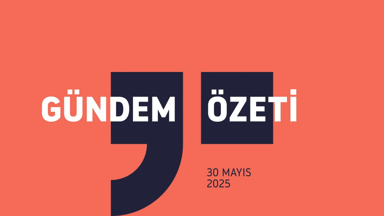 Gündem Özeti / 30 MAYIS 2025