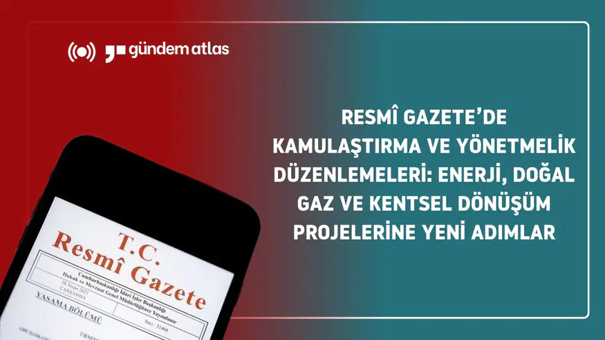 Resmî Gazete’de kamulaştırma ve yönetmelik düzenlemeleri: Enerji, doğal gaz ve kentsel dönüşüm projelerine yeni adımlar