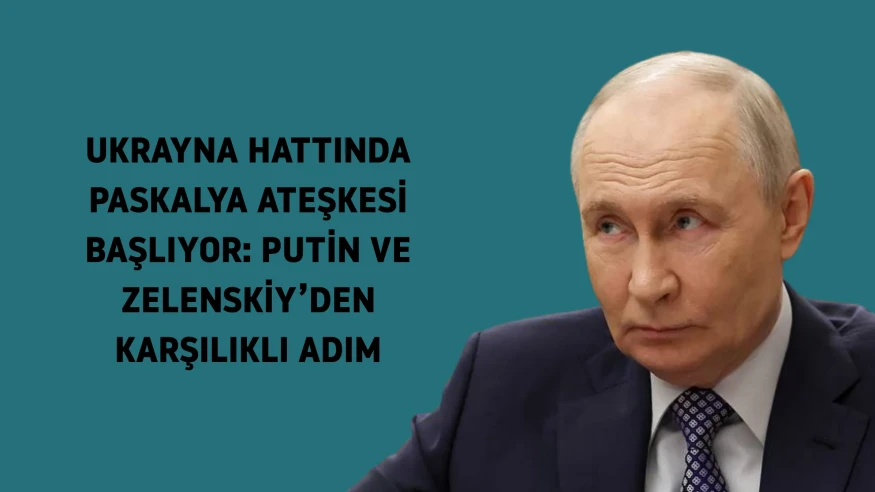 Ukrayna'da Paskalya Ateşkesi Başlıyor: Putin ve Zelenskiy Karşılıklı Adım Attı mı?