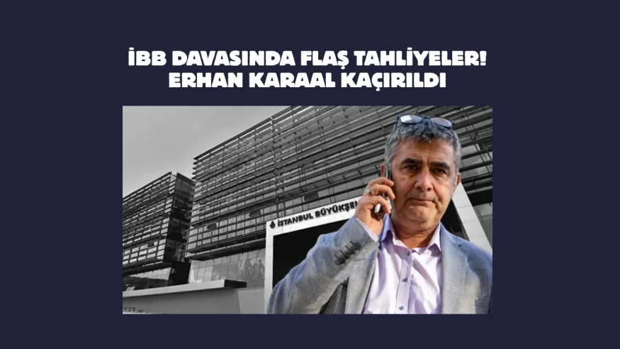 İBB davasında flaş tahliyeler! Erhan Karaal kaçırıldı